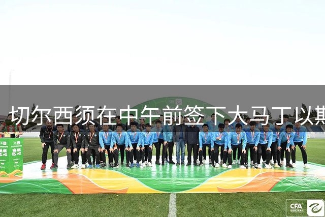 切尔西须在中午前签下大马丁以期周日出战